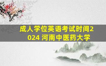 成人学位英语考试时间2024 河南中医药大学